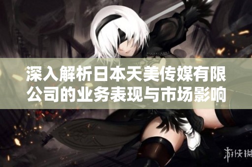 深入解析日本天美传媒有限公司的业务表现与市场影响力