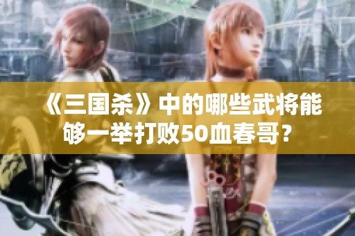 《三国杀》中的哪些武将能够一举打败50血春哥？