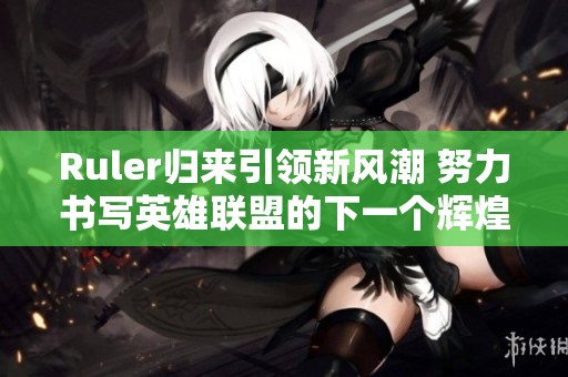 Ruler归来引领新风潮 努力书写英雄联盟的下一个辉煌篇章