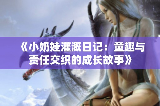 《小奶娃灌溉日记：童趣与责任交织的成长故事》