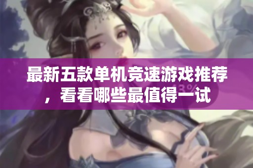 最新五款单机竞速游戏推荐，看看哪些最值得一试