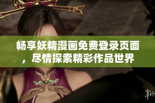 畅享妖精漫画免费登录页面，尽情探索精彩作品世界