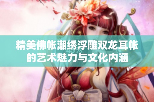 精美佛帐潮绣浮雕双龙耳帐的艺术魅力与文化内涵