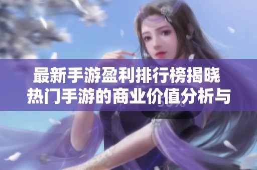 最新手游盈利排行榜揭晓 热门手游的商业价值分析与前景展望