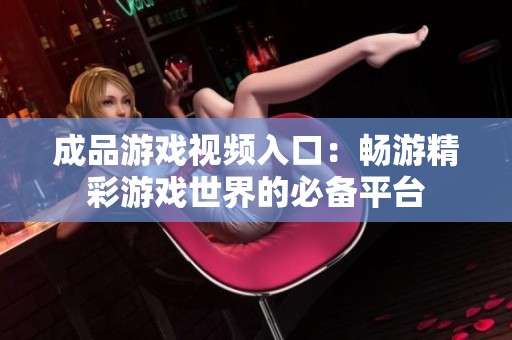 成品游戏视频入口：畅游精彩游戏世界的必备平台