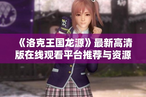 《洛克王国龙源》最新高清版在线观看平台推荐与资源分享