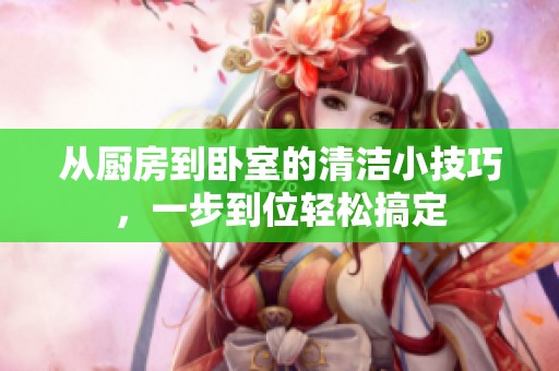 从厨房到卧室的清洁小技巧，一步到位轻松搞定