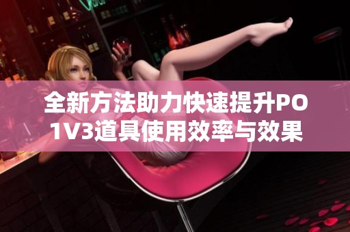 全新方法助力快速提升PO1V3道具使用效率与效果