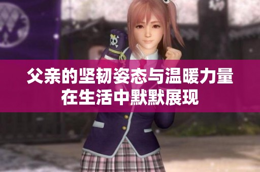父亲的坚韧姿态与温暖力量在生活中默默展现