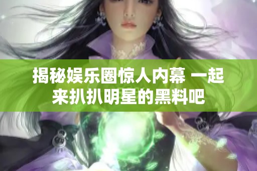 揭秘娱乐圈惊人内幕 一起来扒扒明星的黑料吧