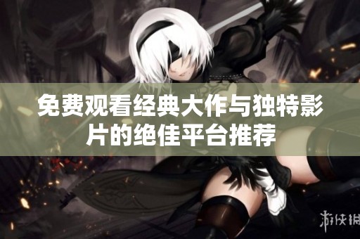 免费观看经典大作与独特影片的绝佳平台推荐