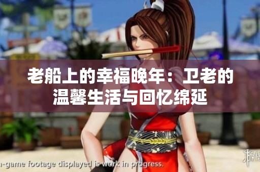 老船上的幸福晚年：卫老的温馨生活与回忆绵延
