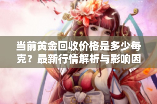当前黄金回收价格是多少每克？最新行情解析与影响因素