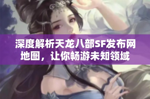 深度解析天龙八部SF发布网地图，让你畅游未知领域