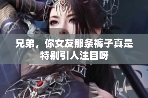 兄弟，你女友那条裤子真是特别引人注目呀
