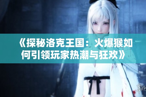 《探秘洛克王国：火爆猴如何引领玩家热潮与狂欢》