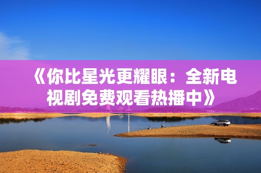 《你比星光更耀眼：全新电视剧免费观看热播中》