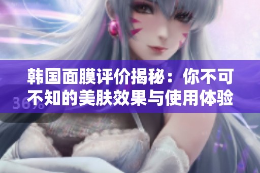 韩国面膜评价揭秘：你不可不知的美肤效果与使用体验