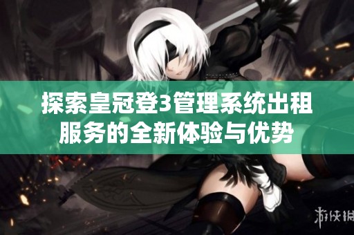 探索皇冠登3管理系统出租服务的全新体验与优势