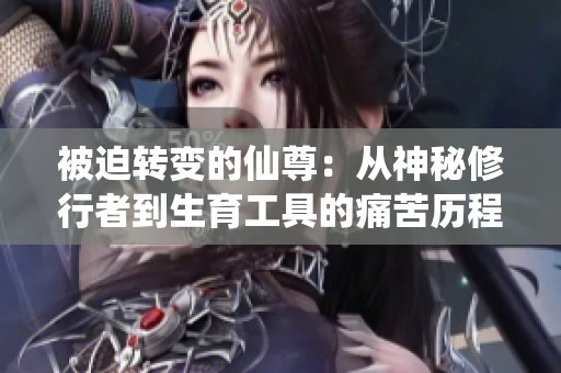 被迫转变的仙尊：从神秘修行者到生育工具的痛苦历程