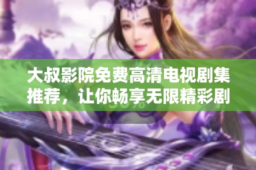 大叔影院免费高清电视剧集推荐，让你畅享无限精彩剧情