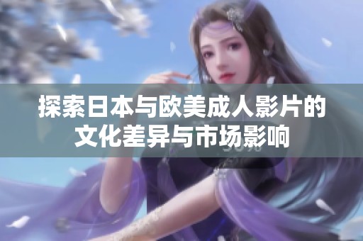 探索日本与欧美成人影片的文化差异与市场影响