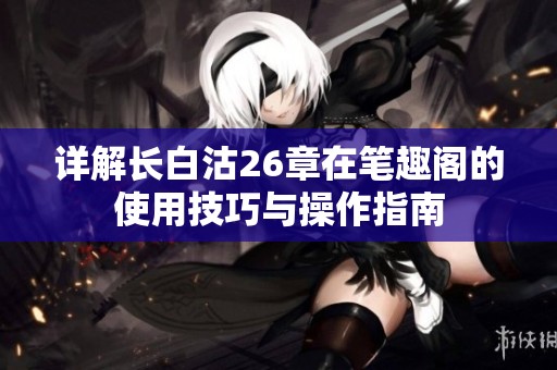 详解长白沽26章在笔趣阁的使用技巧与操作指南