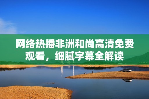 网络热播非洲和尚高清免费观看，细腻字幕全解读