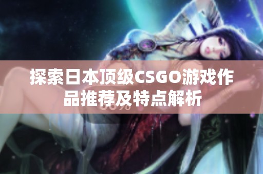 探索日本顶级CSGO游戏作品推荐及特点解析