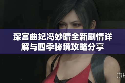 深宫曲妃冯妙晴全新剧情详解与四季秘境攻略分享