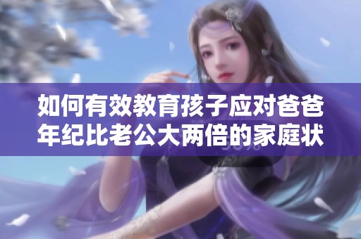 如何有效教育孩子应对爸爸年纪比老公大两倍的家庭状况