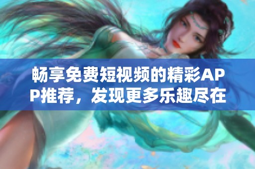 畅享免费短视频的精彩APP推荐，发现更多乐趣尽在其中