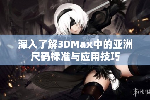 深入了解3DMax中的亚洲尺码标准与应用技巧