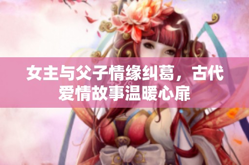 女主与父子情缘纠葛，古代爱情故事温暖心扉