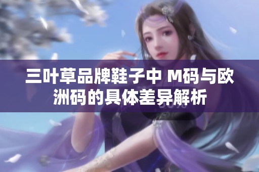 三叶草品牌鞋子中 M码与欧洲码的具体差异解析