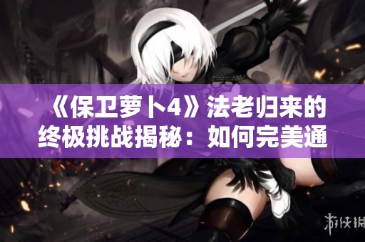 《保卫萝卜4》法老归来的终极挑战揭秘：如何完美通关第40关