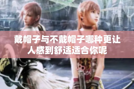 戴帽子与不戴帽子哪种更让人感到舒适适合你呢