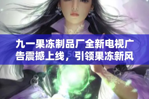 九一果冻制品厂全新电视广告震撼上线，引领果冻新风潮