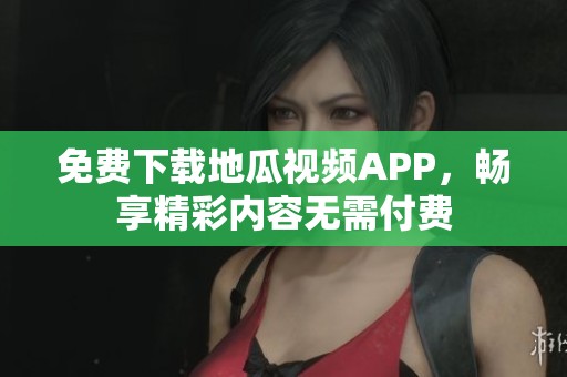 免费下载地瓜视频APP，畅享精彩内容无需付费