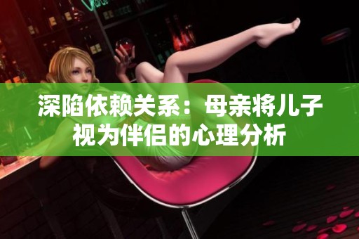 深陷依赖关系：母亲将儿子视为伴侣的心理分析