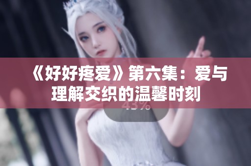 《好好疼爱》第六集：爱与理解交织的温馨时刻