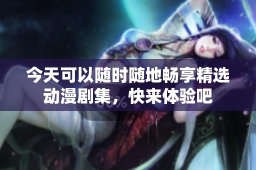 今天可以随时随地畅享精选动漫剧集，快来体验吧