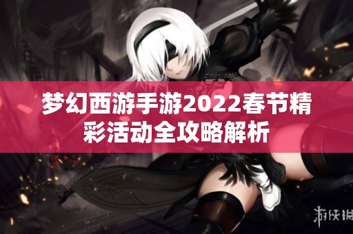 梦幻西游手游2022春节精彩活动全攻略解析