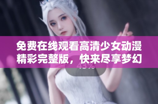 免费在线观看高清少女动漫精彩完整版，快来尽享梦幻世界