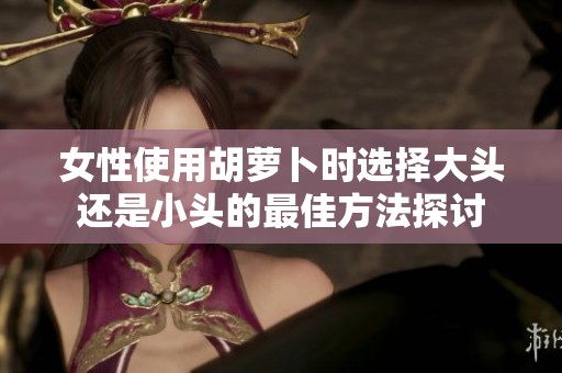 女性使用胡萝卜时选择大头还是小头的最佳方法探讨