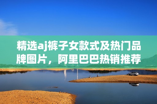 精选aj裤子女款式及热门品牌图片，阿里巴巴热销推荐