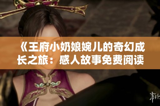 《王府小奶娘婉儿的奇幻成长之旅：感人故事免费阅读》