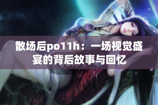 散场后po11h：一场视觉盛宴的背后故事与回忆