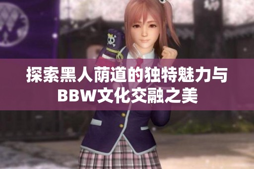 探索黑人荫道的独特魅力与BBW文化交融之美