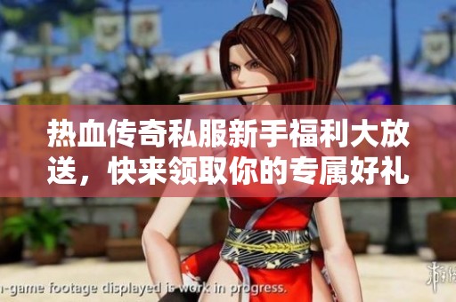 热血传奇私服新手福利大放送，快来领取你的专属好礼！